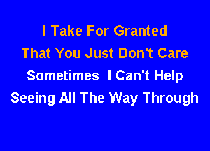 I Take For Granted
That You Just Don't Care

Sometimes I Can't Help
Seeing All The Way Through