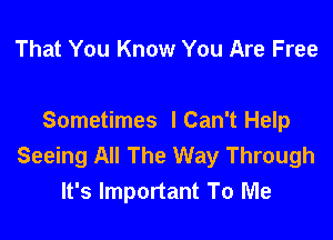 That You Know You Are Free

Sometimes I Can't Help
Seeing All The Way Through
It's Important To Me