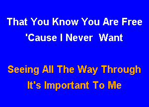 That You Know You Are Free
'Cause I Never Want

Seeing All The Way Through
It's Important To Me