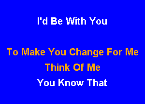 I'd Be With You

To Make You Change For Me

Think Of Me
You Know That