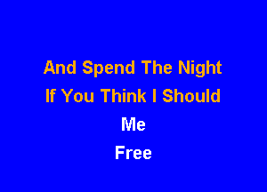 And Spend The Night
If You Think I Should

Me
Free