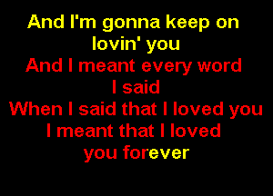 And I'm gonna keep on
lovin' you
And I meant every word
I said

When I said that I loved you
I meant that I loved
you forever