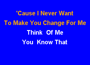 'Cause I Never Want
To Make You Change For Me
Think Of Me

You Know That