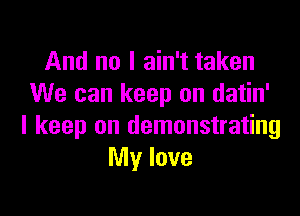 And no I ain't taken
We can keep on datin'

I keep on demonstrating
My love