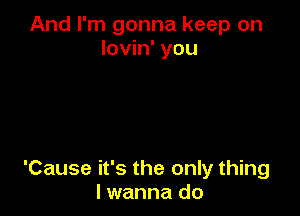 And I'm gonna keep on
lovin' you

'Cause it's the only thing
lwanna do