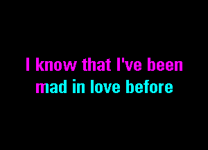 I know that I've been

mad in love before