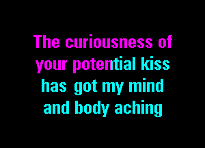 The curiousness of
your potential kiss

has got my mind
and body aching