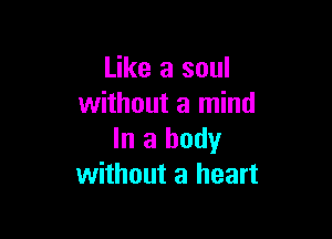 Like a soul
without a mind

In a body
without a heart