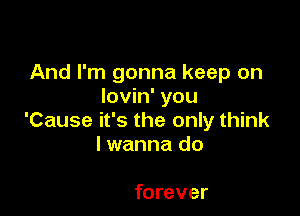 And I'm gonna keep on
lovin' you

'Cause it's the only think
lwanna do

forever