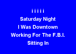 Saturday Night

I Was Downtown
Working For The F.B.l.
Sitting In