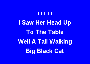 I Saw Her Head Up
To The Table

Well A Tall Walking
Big Black Cat