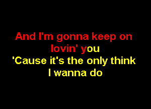 And I'm gonna keep on
lovin' you

'Cause it's the only think
lwanna do