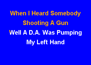 When I Heard Somebody
Shooting A Gun
Well A D.A. Was Pumping

My Left Hand