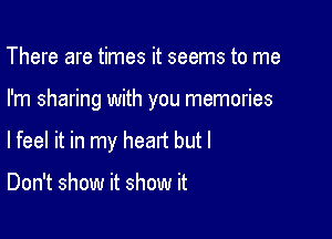 There are times it seems to me

I'm sharing with you memories

lfeel it in my head but I

Don't show it show it