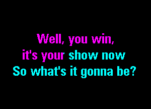 Well, you win,

it's your show now
So what's it gonna be?