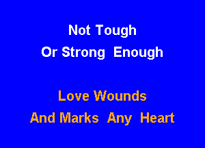 Not Tough
Or Strong Enough

Love Wounds
And Marks Any Heart
