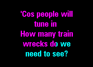 'Cos people will
tune in

How many train
wrecks do we
need to see?
