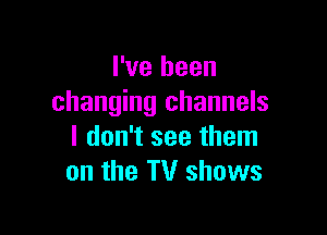 I've been
changing channels

I don't see them
on the TV shows