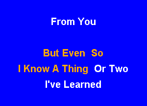 From You

But Even So

I Know A Thing 0r Two
I've Learned