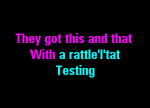 They got this and that

With a rattle'l'tat
Testing