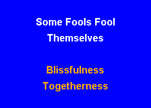Some Fools Fool
Themselves

Blissfulness

Togetherness