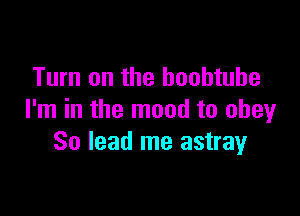 Turn on the boohtube

I'm in the mood to obey
So lead me astrayr