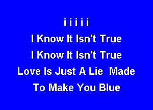 I Know It Isn't True

I Know It Isn't True
Love Is Just A Lie Made
To Make You Blue