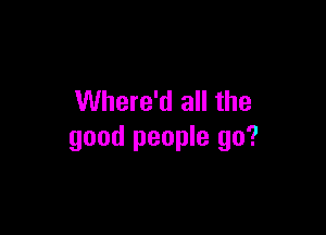 Where'd all the

good people go?