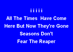 All The Times Have Come

Here But Now They're Gone
Seasons Don't
Fear The Reaper