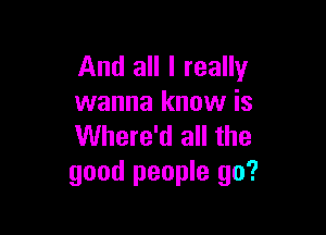 And all I really
wanna know is

Where'd all the
good people go?