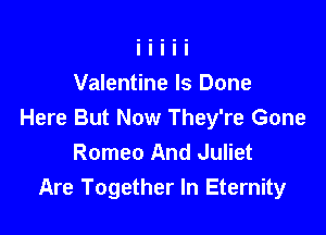 Valentine ls Done

Here But Now They're Gone
Romeo And Juliet
Are Together In Eternity