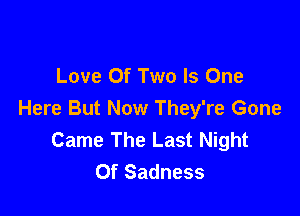Love Of Two Is One

Here But Now They're Gone
Came The Last Night
Of Sadness