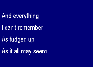 And everything

I can't remember
As fudged up

As it all may seem