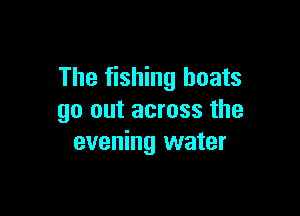 The fishing boats

90 out across the
evening water