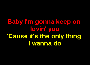 Baby I'm gonna keep on
lovin' you

'Cause it's the only thing
lwanna do