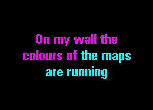 On my wall the

colours of the maps
are running