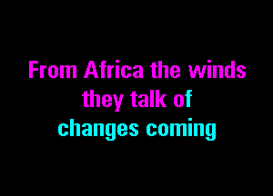 From Africa the winds

they talk of
changes coming