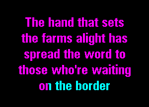 The hand that sets
the farms alight has
spread the word to
those who're waiting
on the border