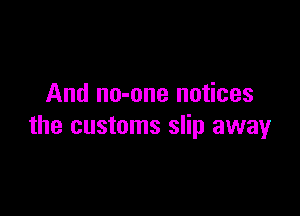And no-one notices

the customs slip away