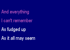 I can't remember

As fudged up

As it all may seem