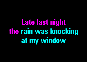 Late last night

the rain was knocking
at my window