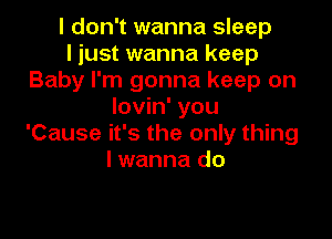 I don't wanna sleep
I just wanna keep
Baby I'm gonna keep on
lovin' you

'Cause it's the only thing
lwanna do