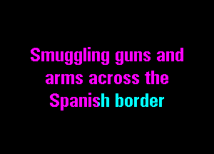 Smuggling guns and

arms across the
Spanish border