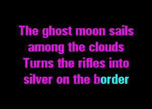 The ghost moon sails
among the clouds

Turns the rifles into
silver on the border