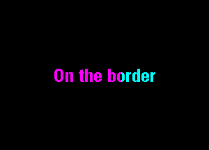 0n the border