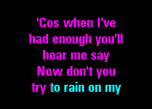 'Cos when I've
had enough you'll

hear me say
Now don't you
try to rain on my