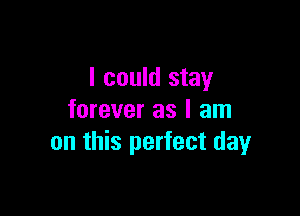 I could stay

forever as I am
on this perfect dayr