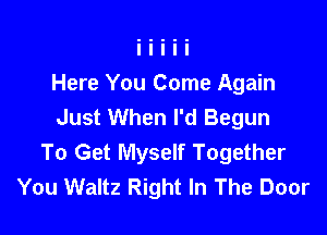 Here You Come Again
Just When I'd Begun

To Get Myself Together
You Waltz Right In The Door