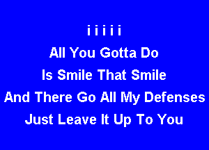 All You Gotta Do
Is Smile That Smile

And There Go All My Defenses
Just Leave It Up To You