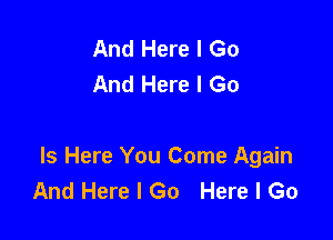 And Here I Go
And Here I Go

Is Here You Come Again
And Here I Go Here I Go